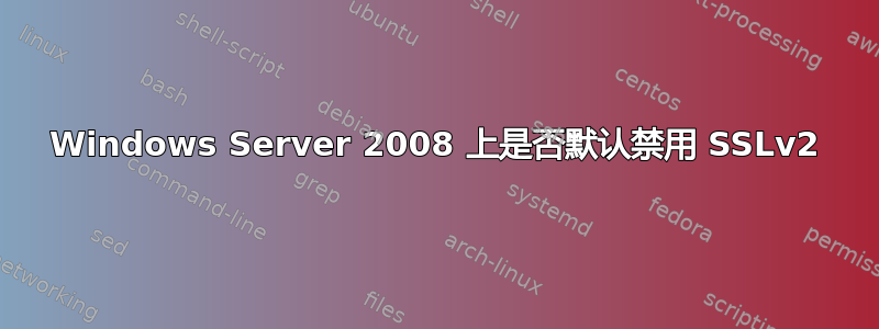 Windows Server 2008 上是否默认禁用 SSLv2