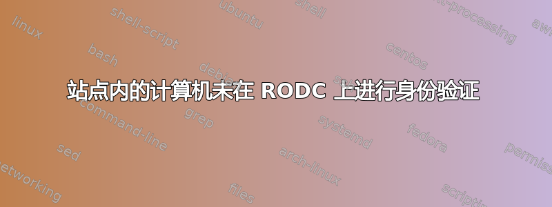 站点内的计算机未在 RODC 上进行身份验证