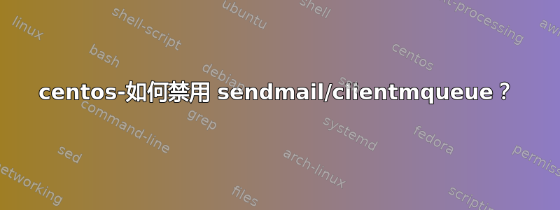 centos-如何禁用 sendmail/clientmqueue？