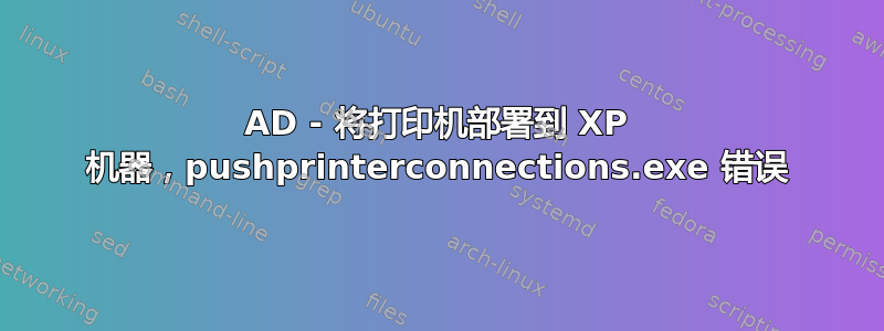 AD - 将打印机部署到 XP 机器，pushprinterconnections.exe 错误