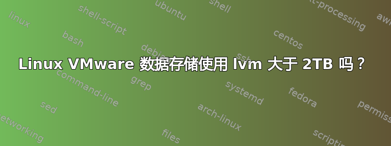 Linux VMware 数据存储使用 lvm 大于 2TB 吗？