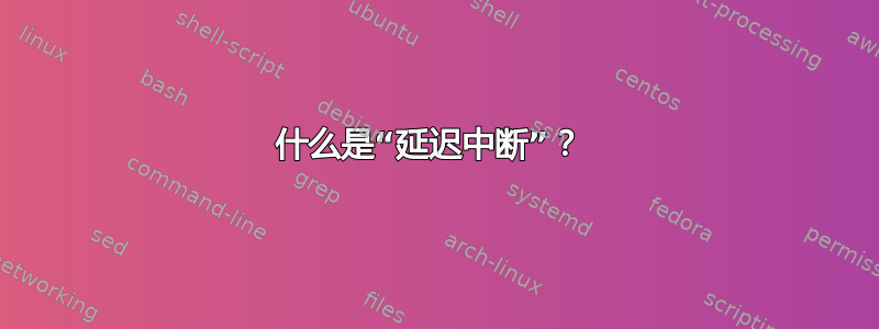 什么是“延迟中断”？ 