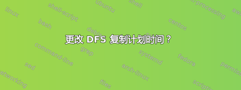 更改 DFS 复制计划时间？