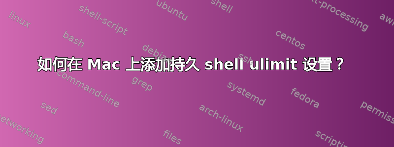 如何在 Mac 上添加持久 shell ulimit 设置？ 