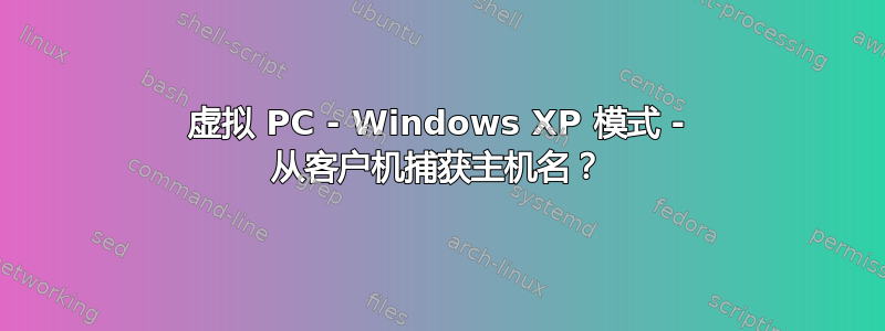 虚拟 PC - Windows XP 模式 - 从客户机捕获主机名？