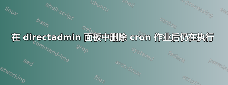 在 directadmin 面板中删除 cron 作业后仍在执行