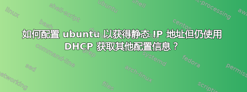 如何配置 ubuntu 以获得静态 IP 地址但仍使用 DHCP 获取其他配置信息？