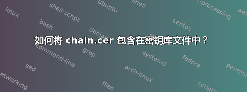 如何将 chain.cer 包含在密钥库文件中？