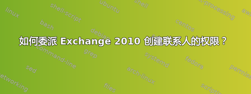 如何委派 Exchange 2010 创建联系人的权限？