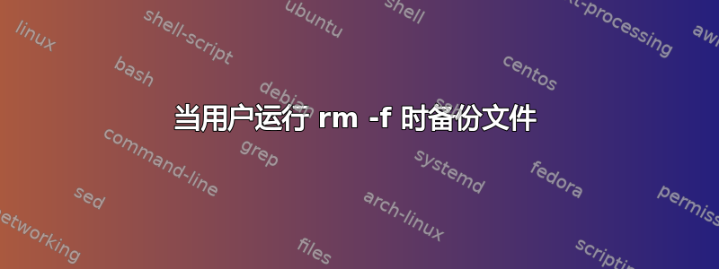 当用户运行 rm -f 时备份文件