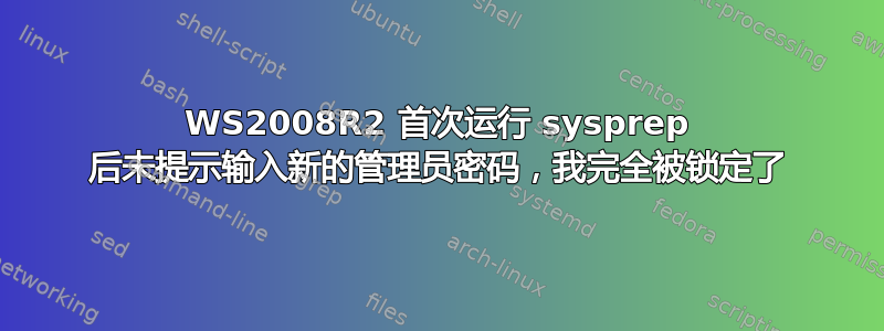 WS2008R2 首次运行 sysprep 后未提示输入新的管理员密码，我完全被锁定了