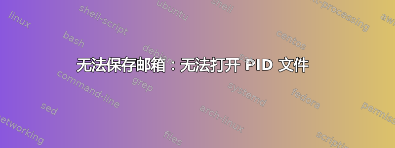 无法保存邮箱：无法打开 PID 文件 