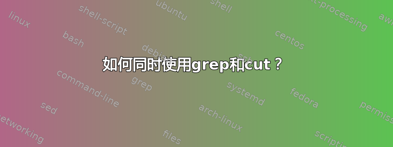 如何同时使用grep和cut？