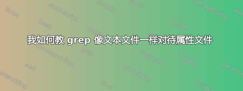 我如何教 grep 像文本文件一样对待属性文件