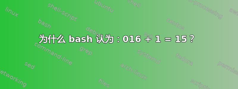 为什么 bash 认为：016 + 1 = 15？