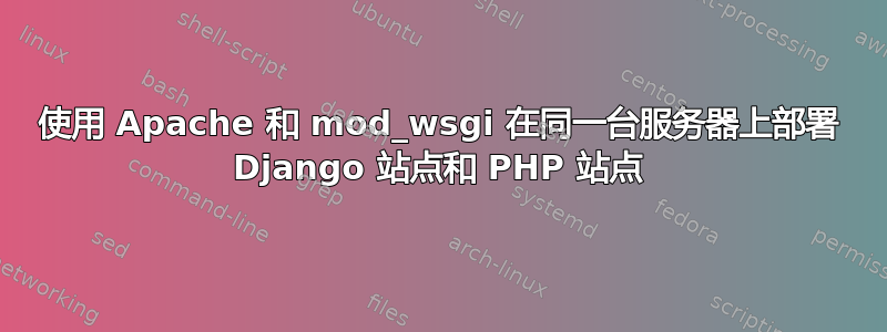 使用 Apache 和 mod_wsgi 在同一台服务器上部署 Django 站点和 PHP 站点