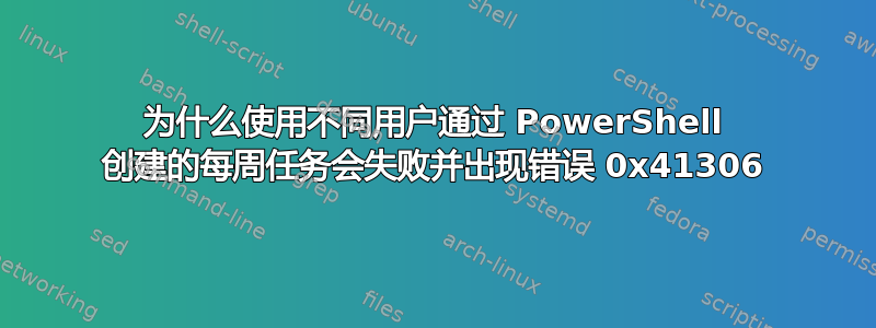 为什么使用不同用户通过 PowerShell 创建的每周任务会失败并出现错误 0x41306