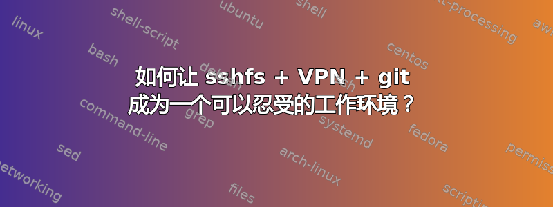 如何让 sshfs + VPN + git 成为一个可以忍受的工作环境？