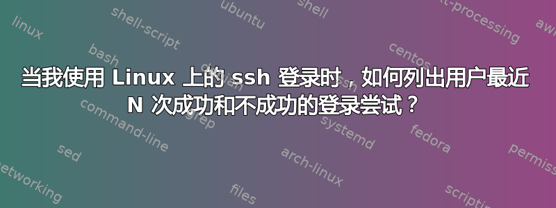 当我使用 Linux 上的 ssh 登录时，如何列出用户最近 N 次成功和不成功的登录尝试？