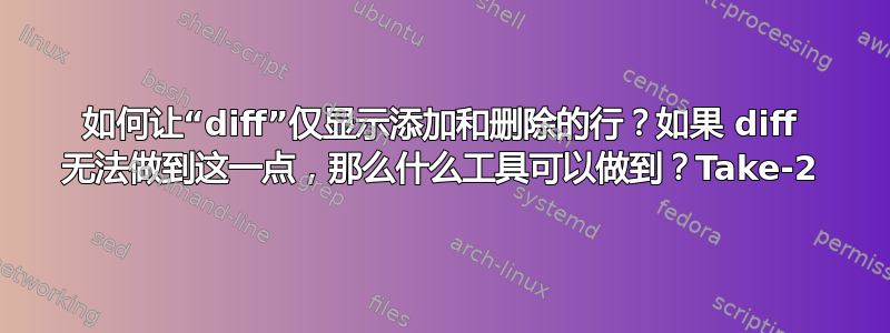 如何让“diff”仅显示添加和删除的行？如果 diff 无法做到这一点，那么什么工具可以做到？Take-2