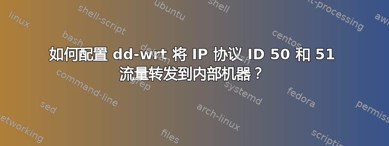 如何配置 dd-wrt ​​将 IP 协议 ID 50 和 51 流量转发到内部机器？