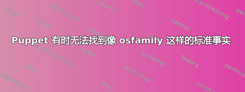 Puppet 有时无法找到像 osfamily 这样的标准事实