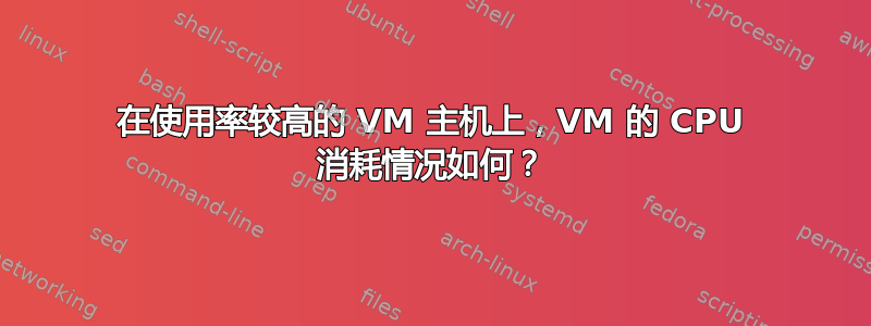 在使用率较高的 VM 主机上，VM 的 CPU 消耗情况如何？