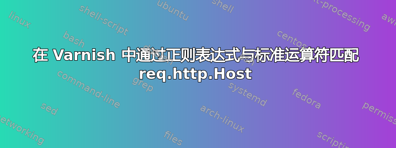 在 Varnish 中通过正则表达式与标准运算符匹配 req.http.Host