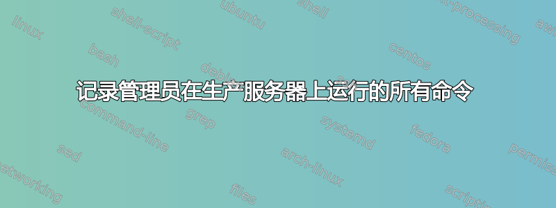 记录管理员在生产服务器上运行的所有命令