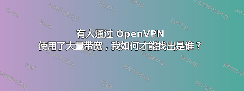 有人通过 OpenVPN 使用了大量带宽，我如何才能找出是谁？