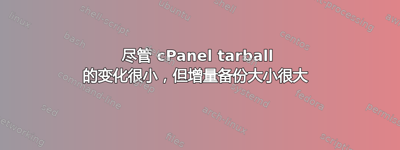 尽管 cPanel tarball 的变化很小，但增量备份大小很大 