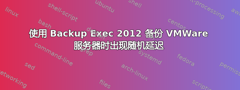 使用 Backup Exec 2012 备份 VMWare 服务器时出现随机延迟