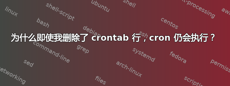 为什么即使我删除了 crontab 行，cron 仍会执行？