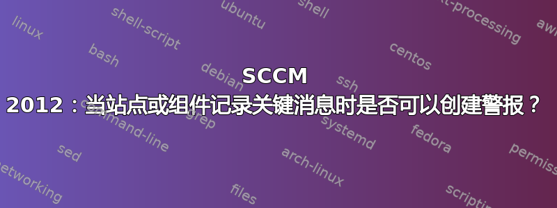 SCCM 2012：当站点或组件记录关键消息时是否可以创建警报？