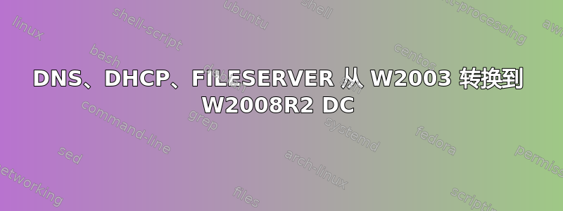 DNS、DHCP、FILESERVER 从 W2003 转换到 W2008R2 DC