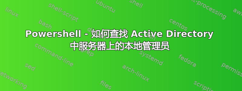 Powershell - 如何查找 Active Directory 中服务器上的本地管理员