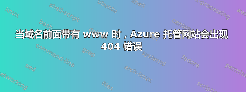 当域名前面带有 www 时，Azure 托管网站会出现 404 错误