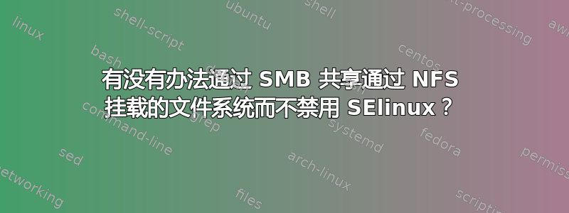 有没有办法通过 SMB 共享通过 NFS 挂载的文件系统而不禁用 SElinux？