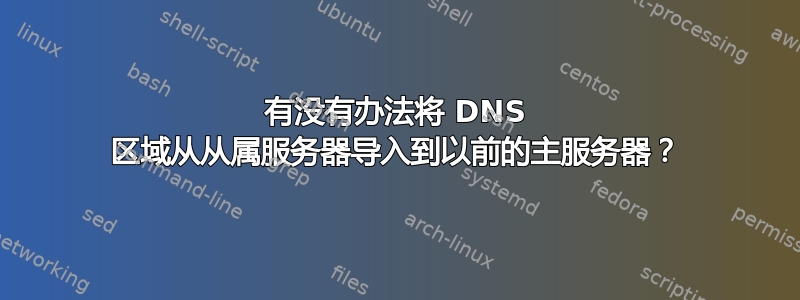 有没有办法将 DNS 区域从从属服务器导入到以前的主服务器？