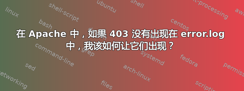 在 Apache 中，如果 403 没有出现在 error.log 中，我该如何让它们出现？