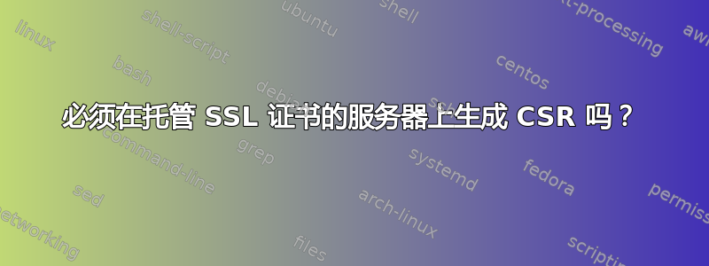 必须在托管 SSL 证书的服务器上生成 CSR 吗？