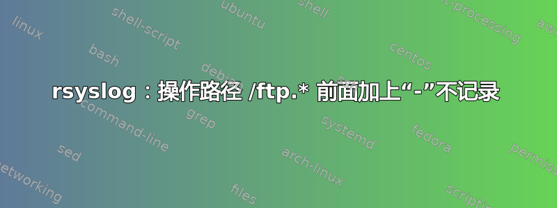 rsyslog：操作路径 /ftp.* 前面加上“-”不记录