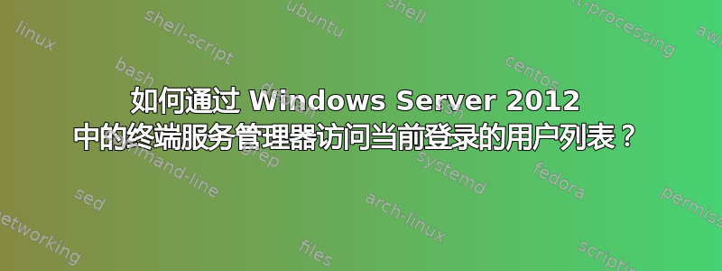 如何通过 Windows Server 2012 中的终端服务管理器访问当前登录的用户列表？