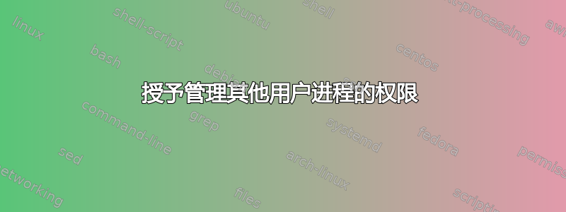 授予管理其他用户进程的权限