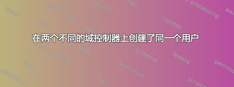 在两个不同的域控制器上创建了同一个用户