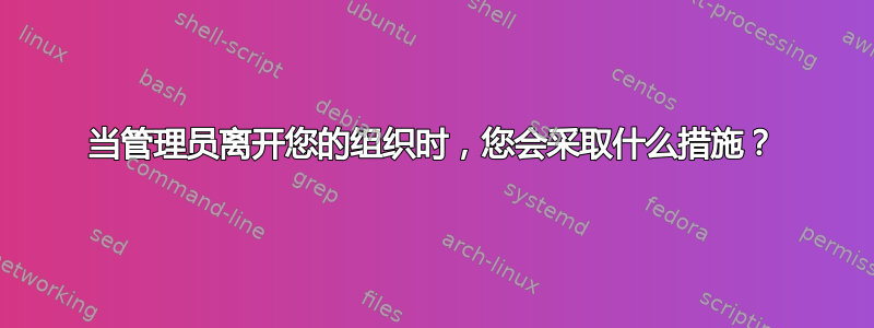 当管理员离开您的组织时，您会采取什么措施？