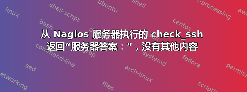 从 Nagios 服务器执行的 check_ssh 返回“服务器答案：”，没有其他内容