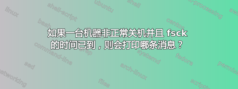 如果一台机器非正常关机并且 fsck 的时间已到，则会打印哪条消息？