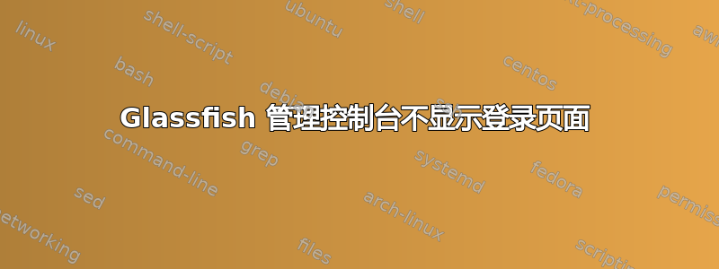 Glassfish 管理控制台不显示登录页面