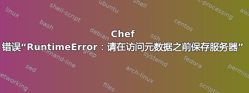 Chef 错误“RuntimeError：请在访问元数据之前保存服务器”